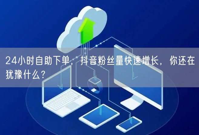 24小时自助下单，抖音粉丝量快速增长，你