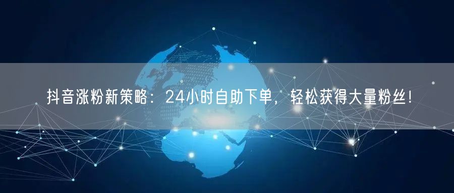 抖音涨粉新策略：24小时自助下单，轻松获得大量粉丝！