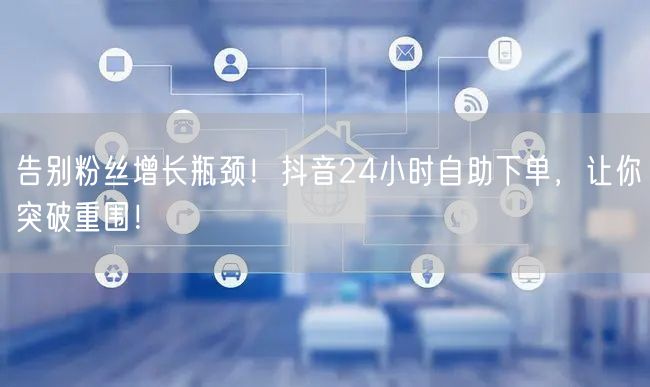 告别粉丝增长瓶颈！抖音24小时自助下单，让你突破重围！