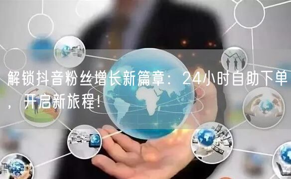 解锁抖音粉丝增长新篇章：24小时自助下单，开启新旅程！