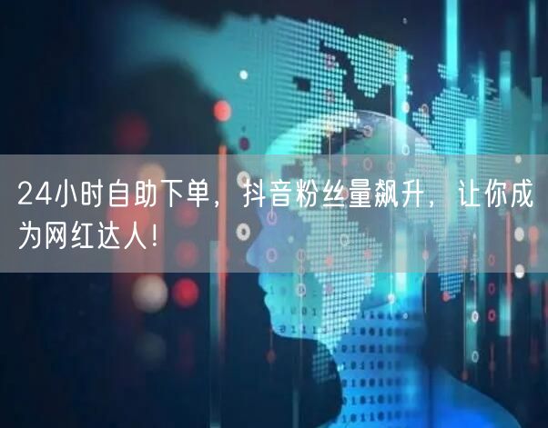 24小时自助下单，抖音粉丝量飙升，让你成为网红达人！