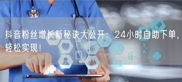 抖音粉丝增长新秘诀大公开：24小时自助下单，轻松实现！
