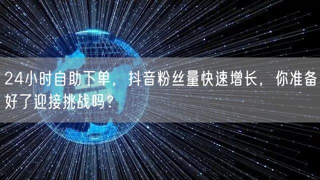 24小时自助下单，抖音粉丝量快速增长，你准备好了迎接挑战吗？