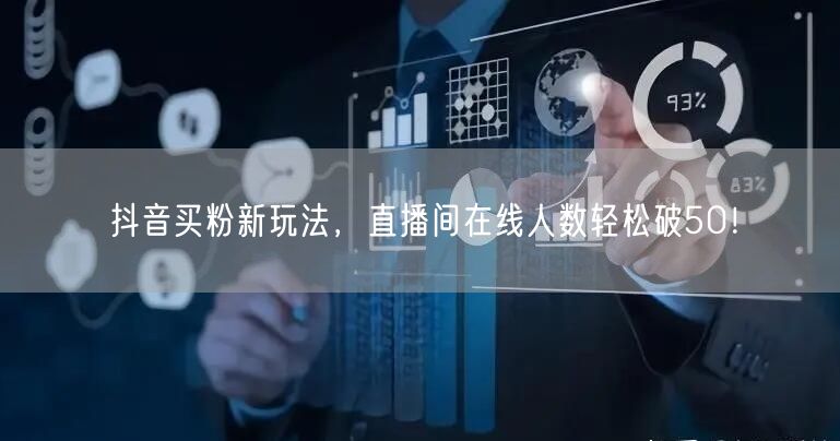 抖音买粉新玩法，直播间在线人数轻松破50！