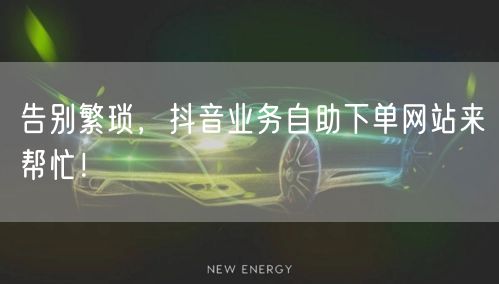 告别繁琐，抖音业务自助下单网站来帮忙！