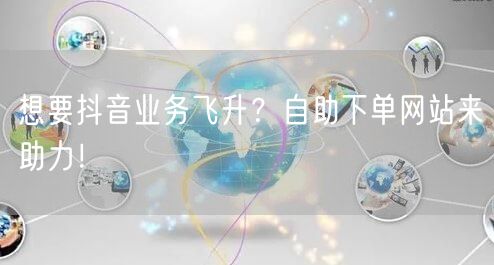 想要抖音业务飞升？自助下单网站来助力！