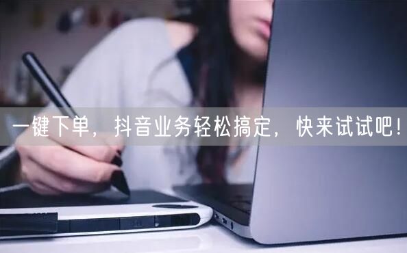 一键下单，抖音业务轻松搞定，快来试试吧！