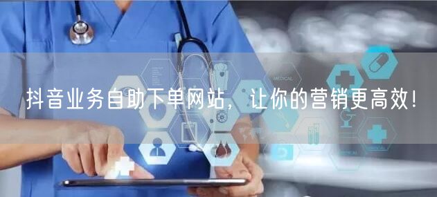 抖音业务自助下单网站，让你的营销更高效！