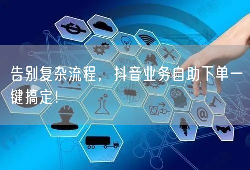 告别复杂流程，抖音业务自助下单一键搞定！