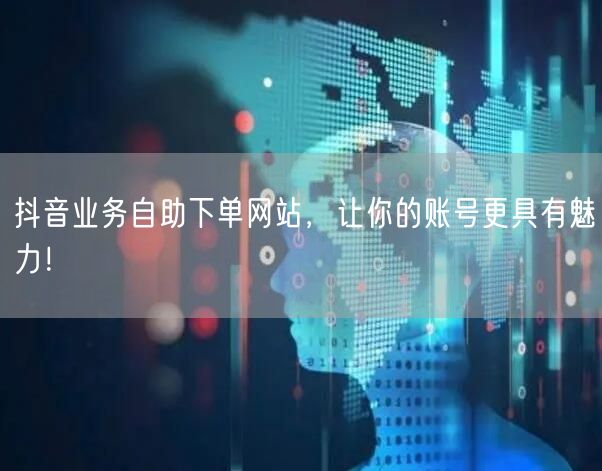 抖音业务自助下单网站，让你的账号更具有魅力！