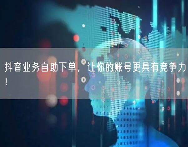 抖音业务自助下单，让你的账号更具有竞争力！