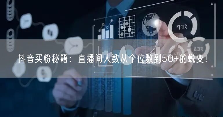 抖音买粉秘籍：直播间人数从个位数到50+的蜕变！
