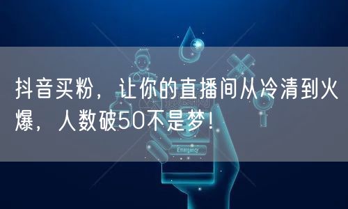 抖音买粉，让你的直播间从冷清到火爆，人数破50不是梦！