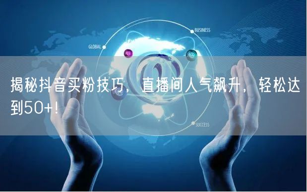 揭秘抖音买粉技巧，直播间人气飙升，轻松达到50+！