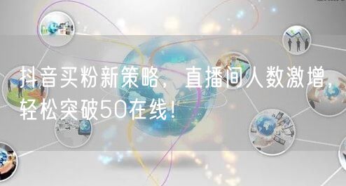 抖音买粉新策略，直播间人数激增，轻松突破50在线！