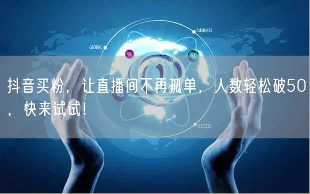 抖音买粉，让直播间不再孤单，人数轻松破50，快来试试！