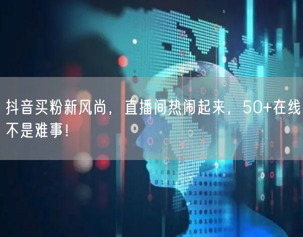 抖音买粉新风尚，直播间热闹起来，50+在线不是难事！