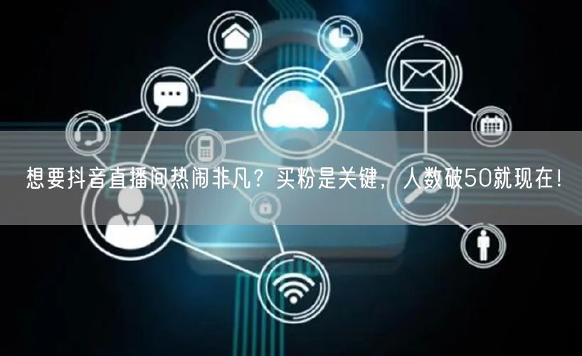 想要抖音直播间热闹非凡？买粉是关键，人数破50就现在！