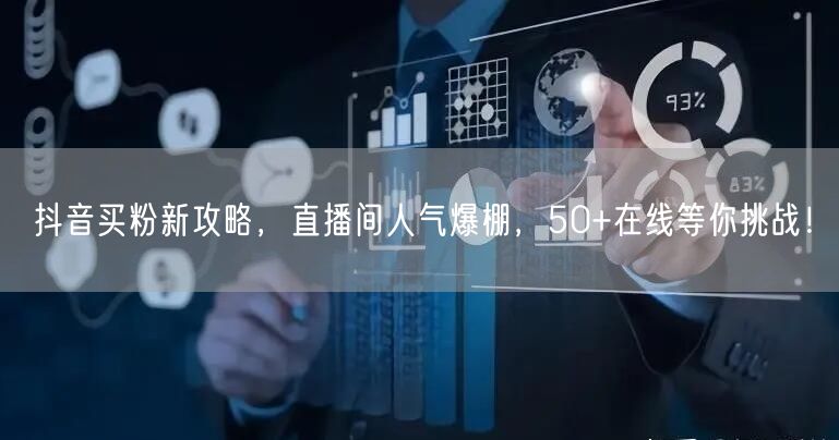 抖音买粉新攻略，直播间人气爆棚，50+在线等你挑战！