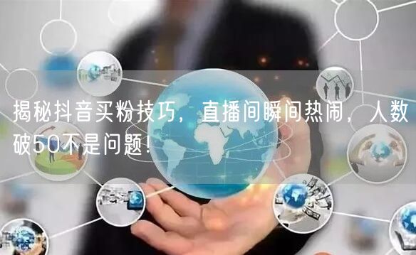 揭秘抖音买粉技巧，直播间瞬间热闹，人数破50不是问题！