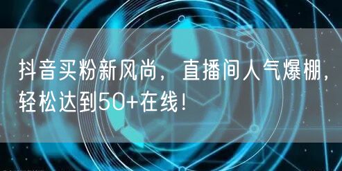 抖音买粉新风尚，直播间人气爆棚，轻松达到50+在线！
