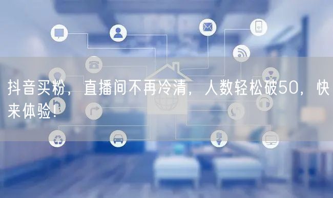 抖音买粉，直播间不再冷清，人数轻松破50，快来体验！