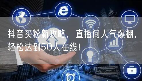 抖音买粉新攻略，直播间人气爆棚，轻松达到50人在线！