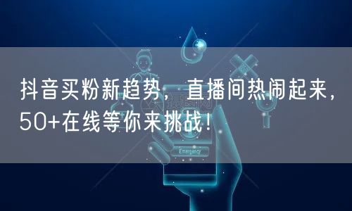 抖音买粉新趋势，直播间热闹起来，50+在线等你来挑战！