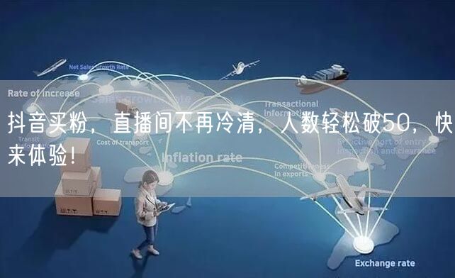 抖音买粉，直播间不再冷清，人数轻松破50，快来体验！