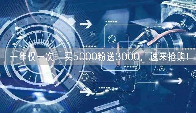 一年仅一次！买5000粉送3000，速来抢购！