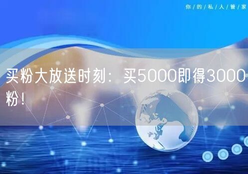 买粉大放送时刻：买5000即得3000粉！