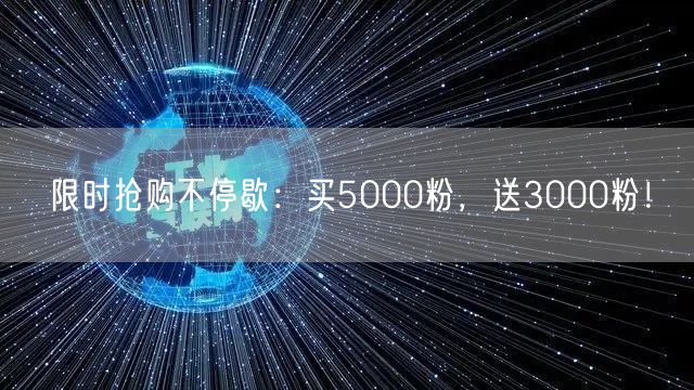 限时抢购不停歇：买5000粉，送3000粉！