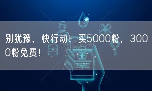 别犹豫，快行动！买5000粉，3000粉免费！