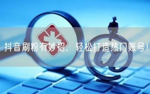 抖音刷粉有妙招，轻松打造热门账号！