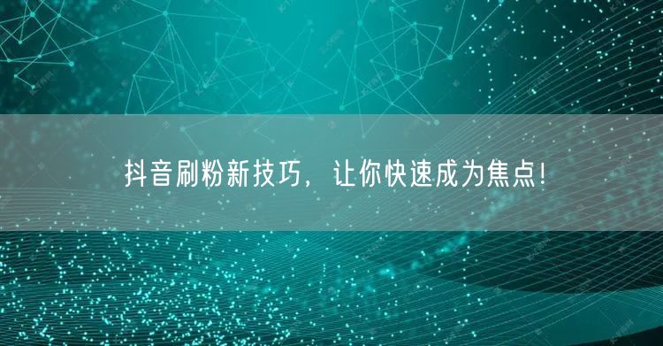 抖音刷粉新技巧，让你快速成为焦点！