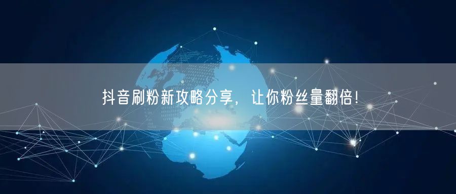 抖音刷粉新攻略分享，让你粉丝量翻倍！