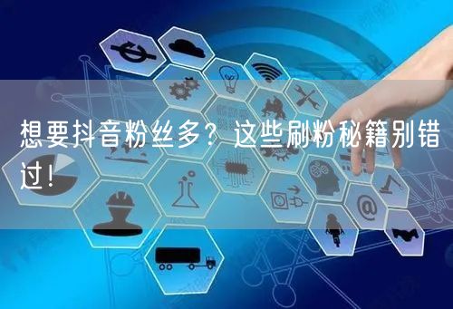 想要抖音粉丝多？这些刷粉秘籍别错过！