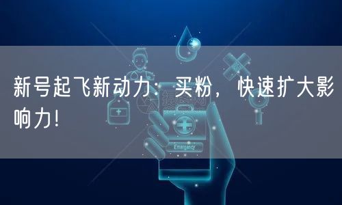 新号起飞新动力：买粉，快速扩大影响力！