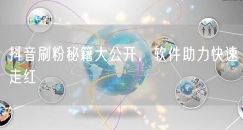 抖音刷粉秘籍大公开，软件助力快速走红