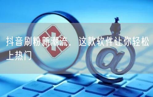 抖音刷粉新潮流，这款软件让你轻松上热门
