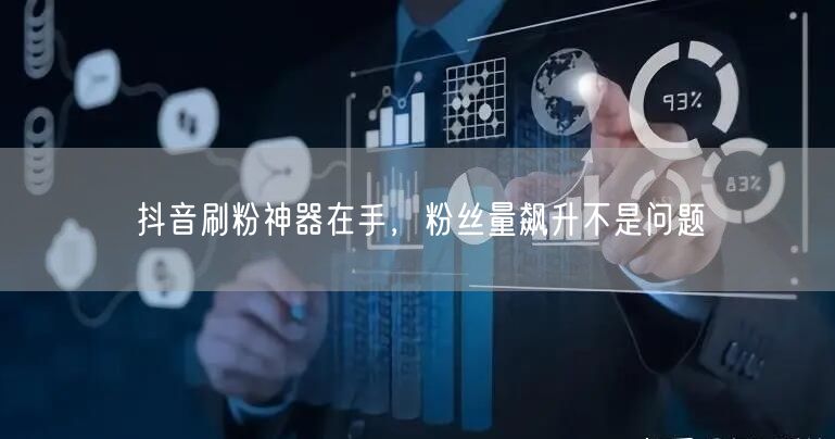 抖音刷粉神器在手，粉丝量飙升不是问题