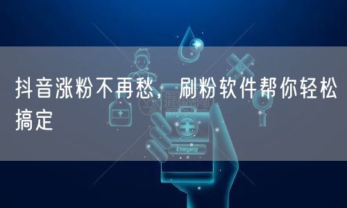 抖音涨粉不再愁，刷粉软件帮你轻松搞定