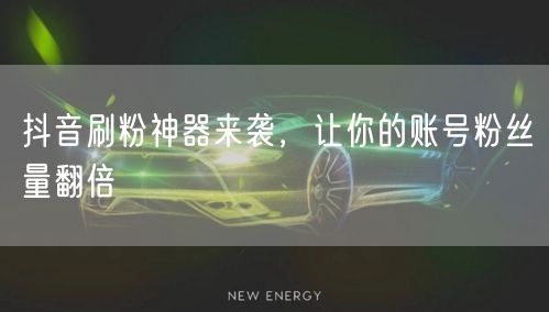 抖音刷粉神器来袭，让你的账号粉丝量翻倍