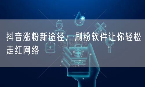 抖音涨粉新途径，刷粉软件让你轻松走红网络