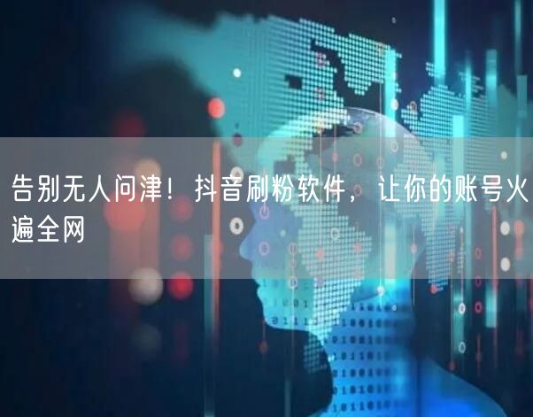 告别无人问津！抖音刷粉软件，让你的账号火遍全网