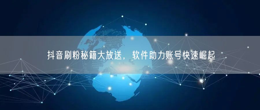 抖音刷粉秘籍大放送，软件助力账号快速崛起