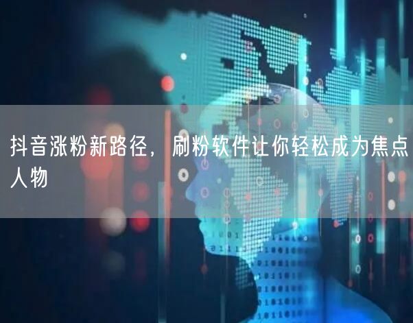 抖音涨粉新路径，刷粉软件让你轻松成为焦点人物