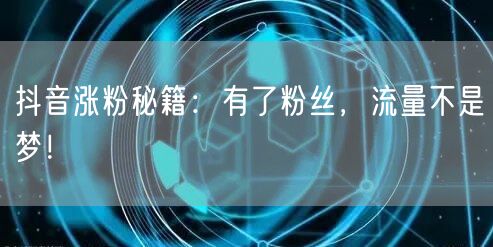 抖音涨粉秘籍：有了粉丝，流量不是梦！