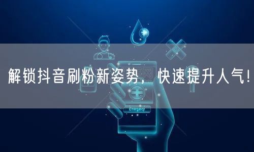 解锁抖音刷粉新姿势，快速提升人气！