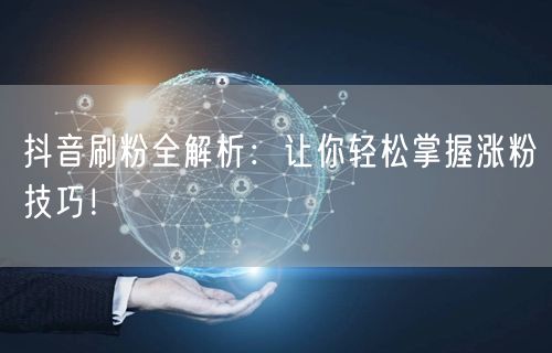 抖音刷粉全解析：让你轻松掌握涨粉技巧！